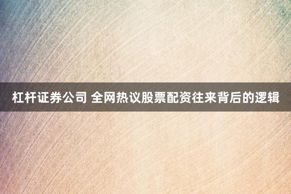 杠杆证券公司 全网热议股票配资往来背后的逻辑