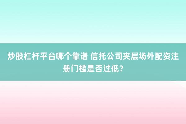炒股杠杆平台哪个靠谱 信托公司夹层场外配资注册门槛是否过低?